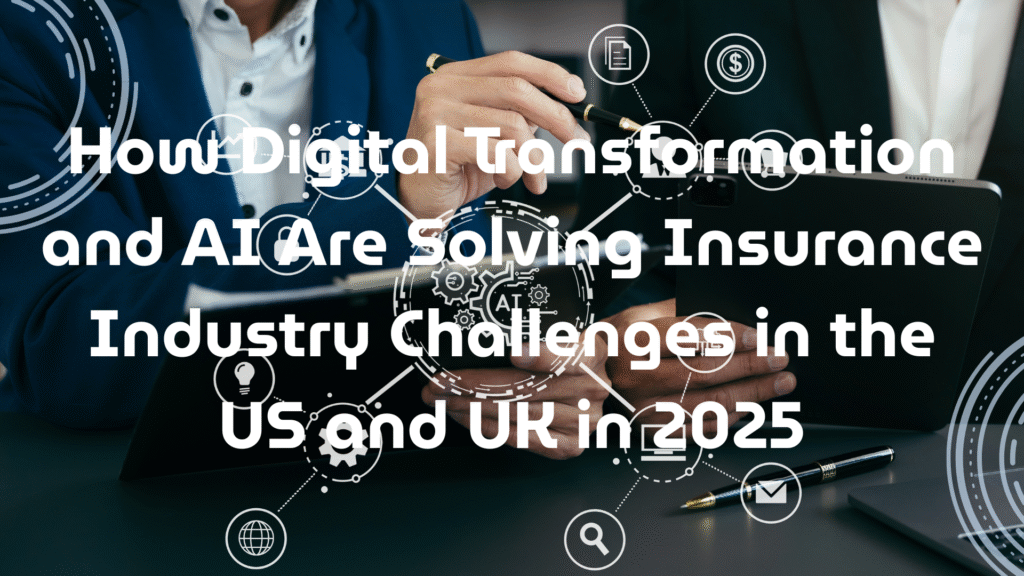 How Digital Transformation and AI Are Solving Insurance Industry Challenges in the US and UK in 2025